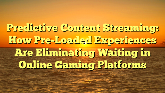 Predictive Content Streaming: How Pre-Loaded Experiences Are Eliminating Waiting in Online Gaming Platforms