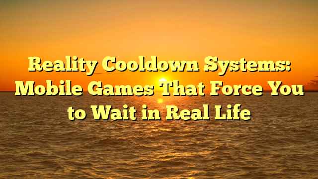 Reality Cooldown Systems: Mobile Games That Force You to Wait in Real Life