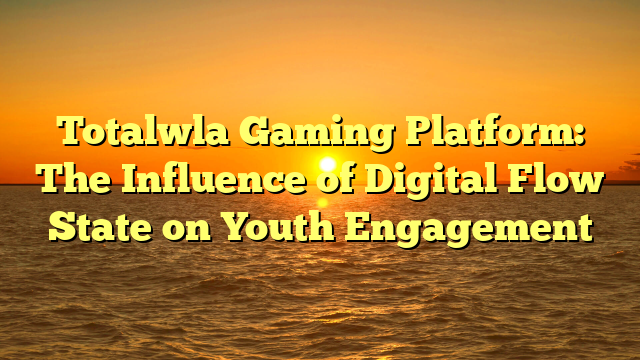 Totalwla Gaming Platform: The Influence of Digital Flow State on Youth Engagement