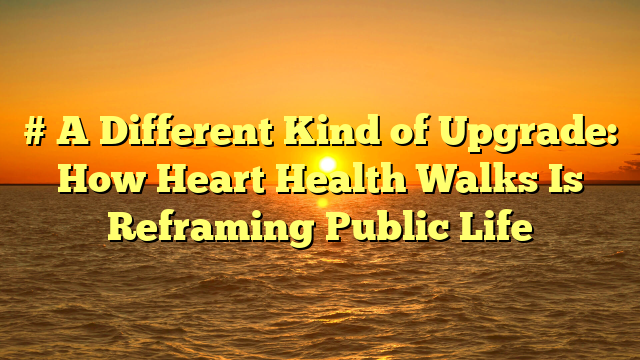 # A Different Kind of Upgrade: How Heart Health Walks Is Reframing Public Life