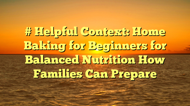 # Helpful Context: Home Baking for Beginners for Balanced Nutrition How Families Can Prepare