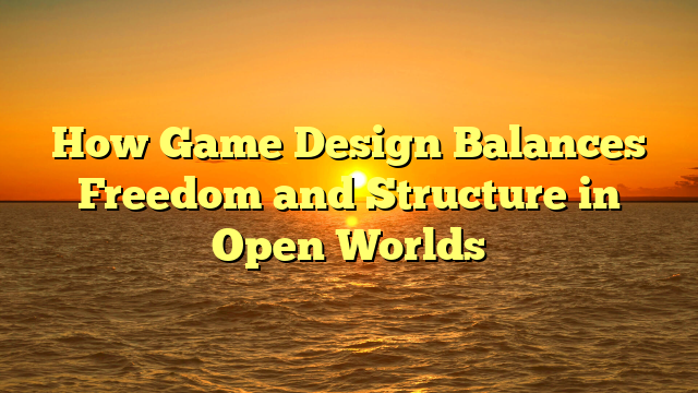 How Game Design Balances Freedom and Structure in Open Worlds