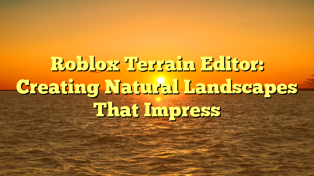 Roblox Terrain Editor: Creating Natural Landscapes That Impress