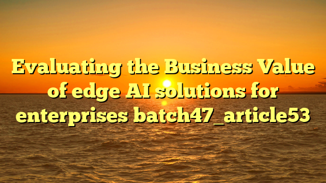 Evaluating the Business Value of edge AI solutions for enterprises batch47_article53