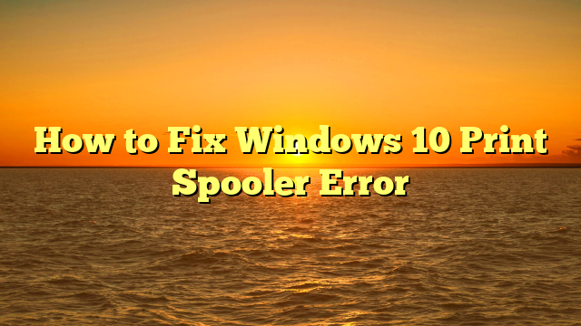 How to Fix Windows 10 Print Spooler Error