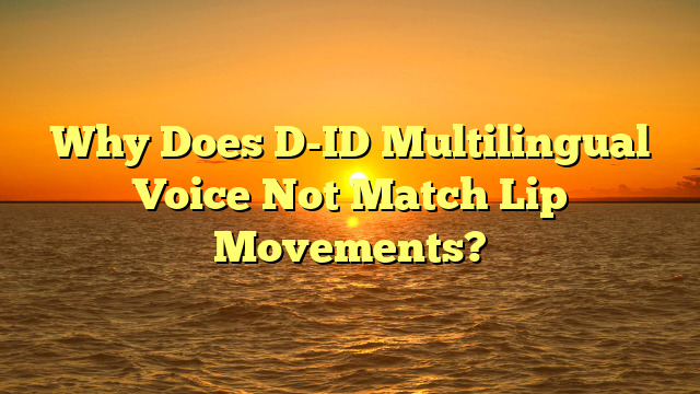 Why Does D-ID Multilingual Voice Not Match Lip Movements?